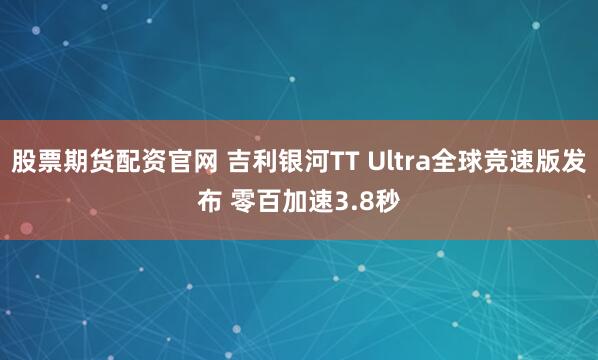股票期货配资官网 吉利银河TT Ultra全球竞速版发布 零百加速3.8秒
