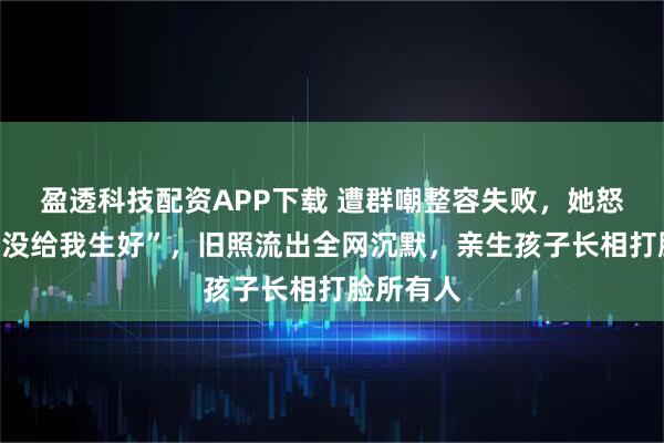 盈透科技配资APP下载 遭群嘲整容失败，她怒怼“我妈没给我生好”，旧照流出全网沉默，亲生孩子长相打脸所有人