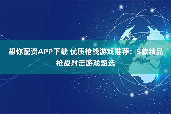 帮你配资APP下载 优质枪战游戏推荐：5款精品枪战射击游戏甄选