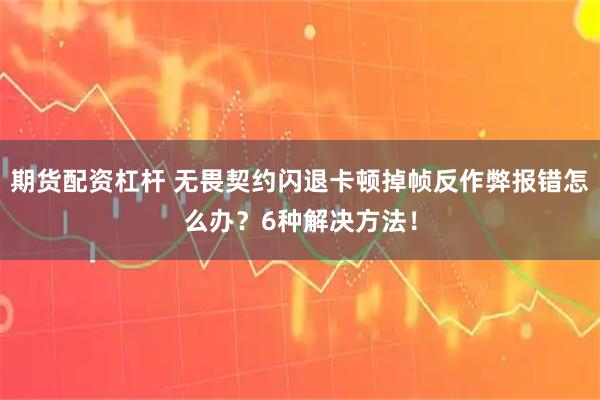 期货配资杠杆 无畏契约闪退卡顿掉帧反作弊报错怎么办？6种解决方法！