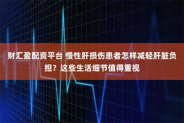 财汇盈配资平台 慢性肝损伤患者怎样减轻肝脏负担？这些生活细节值得重视