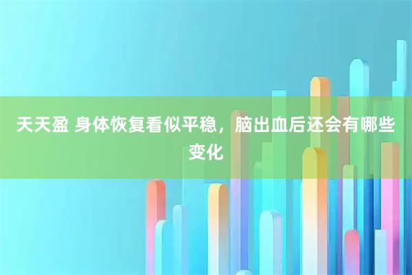 天天盈 身体恢复看似平稳，脑出血后还会有哪些变化