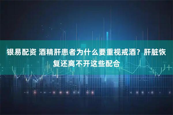 银易配资 酒精肝患者为什么要重视戒酒？肝脏恢复还离不开这些配合