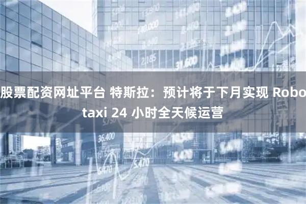 股票配资网址平台 特斯拉：预计将于下月实现 Robotaxi 24 小时全天候运营