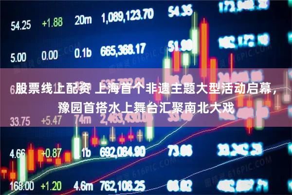股票线上配资 上海首个非遗主题大型活动启幕，豫园首搭水上舞台汇聚南北大戏