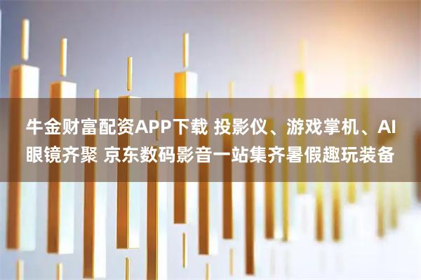 牛金财富配资APP下载 投影仪、游戏掌机、AI眼镜齐聚 京东数码影音一站集齐暑假趣玩装备