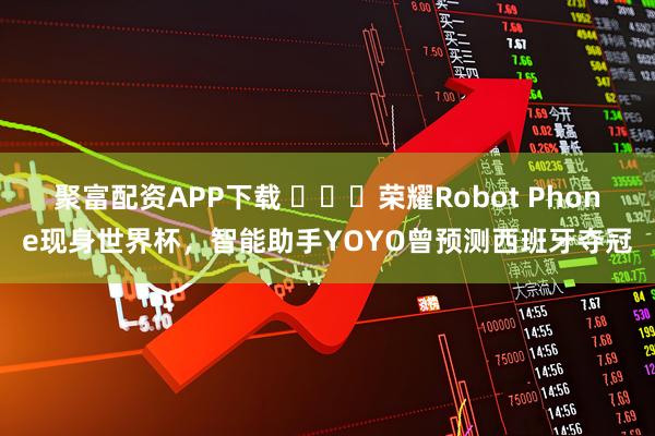 聚富配资APP下载 ​​​荣耀Robot Phone现身世界杯，智能助手YOYO曾预测西班牙夺冠