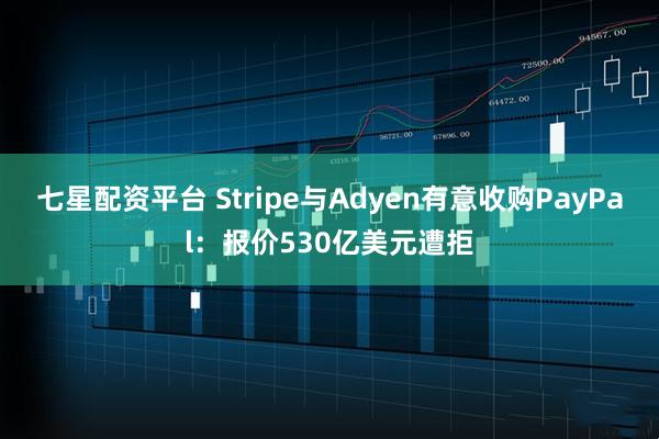 七星配资平台 Stripe与Adyen有意收购PayPal：报价530亿美元遭拒