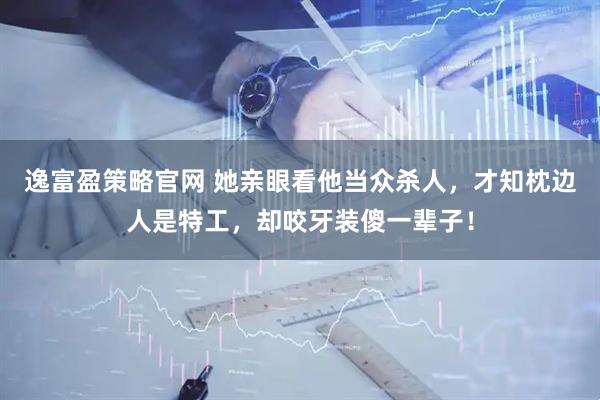 逸富盈策略官网 她亲眼看他当众杀人，才知枕边人是特工，却咬牙装傻一辈子！