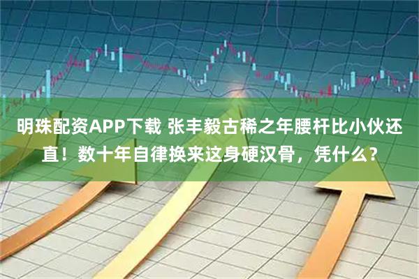 明珠配资APP下载 张丰毅古稀之年腰杆比小伙还直！数十年自律换来这身硬汉骨，凭什么？