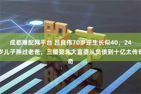 成都赚配网平台 吕良伟70岁逆生长似40，24岁儿子胖过老爸，三婚娶北大富婆从负债到十亿太传奇